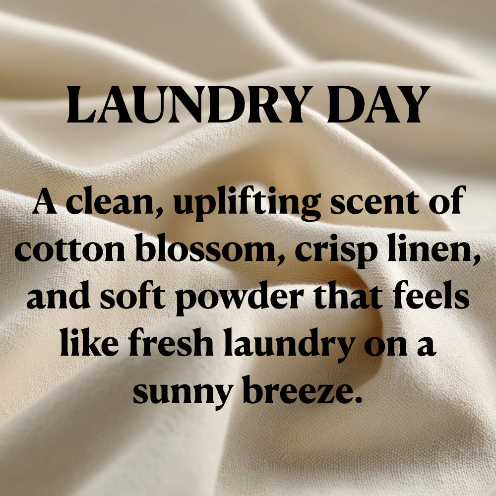 LAUNDRY DAY
A clean, uplifting scent of cotton blossom, crisp linen, and soft powder that feels like fresh laundry on a sunny breeze.
