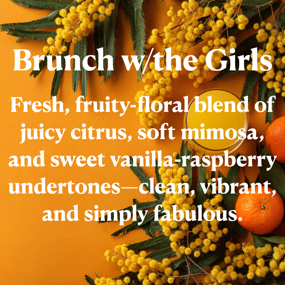 Brunch w/the Girls Fresh, fruity-floral blend of juicy citrus, soft mimosa, and sweet vanilla-raspberry undertones-clean, vibrant, and simply fabulous.