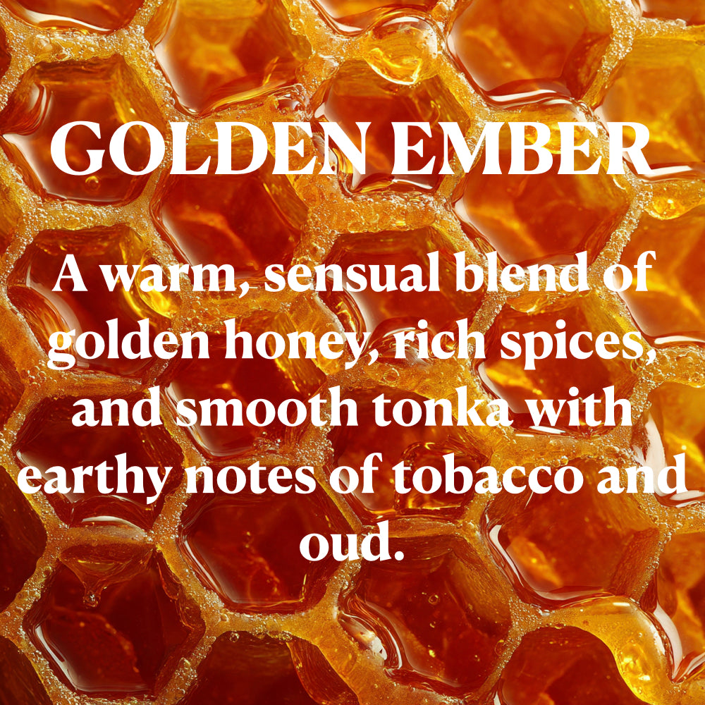 GOLDEN EMBER
A warm, sensual blend of golden honey, rich spices,-and smooth tonka with earthy notes of tobacco and oud.