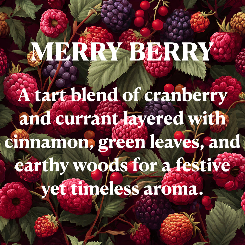 MERRY BERRY
A tart blend of cranberry and currant layered with cinnamon, green leaves, and earthy woods for a festive yet timeless aroma.
