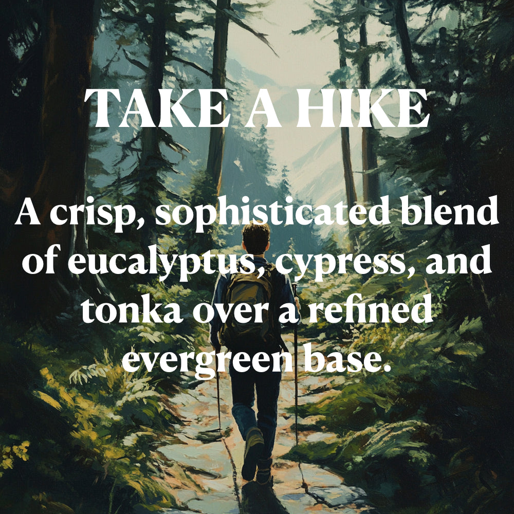 TAKE A HIKE
A crisp, sophisticated blend of eucalyptus, cypress, and tonka over a refined evergreen base.